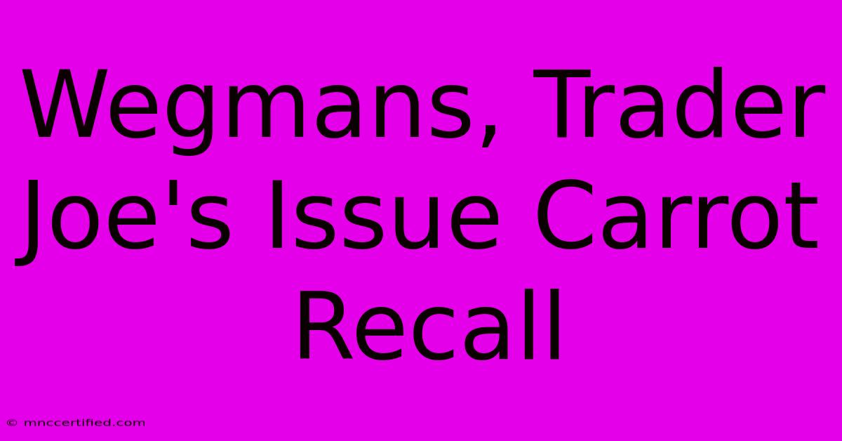 Wegmans, Trader Joe's Issue Carrot Recall