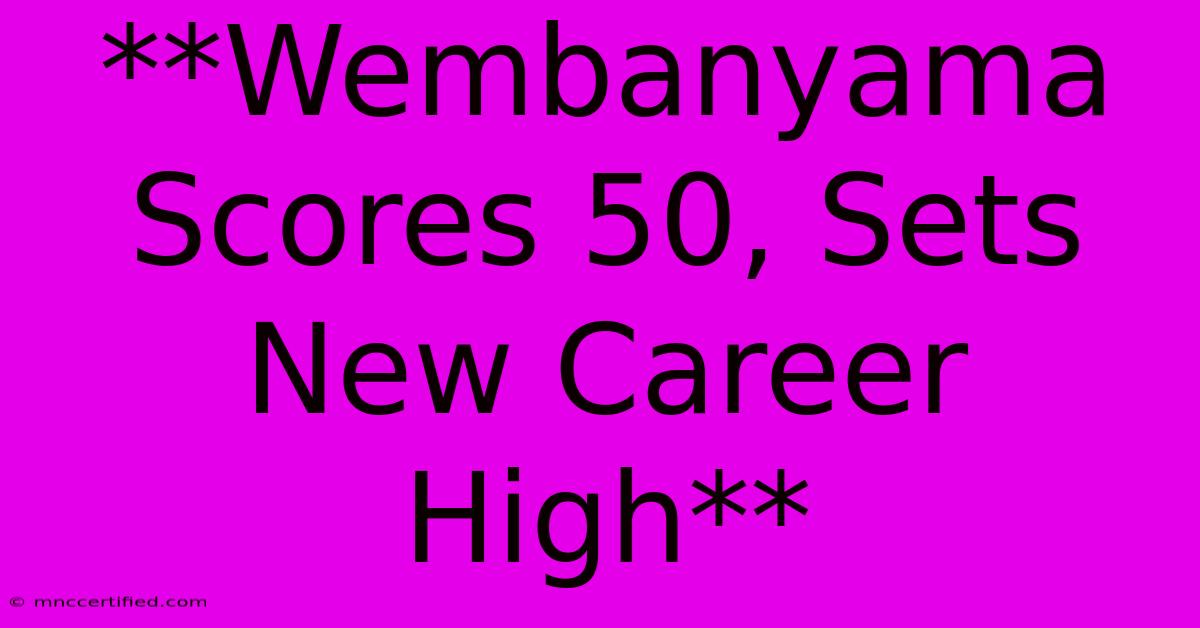 **Wembanyama Scores 50, Sets New Career High**