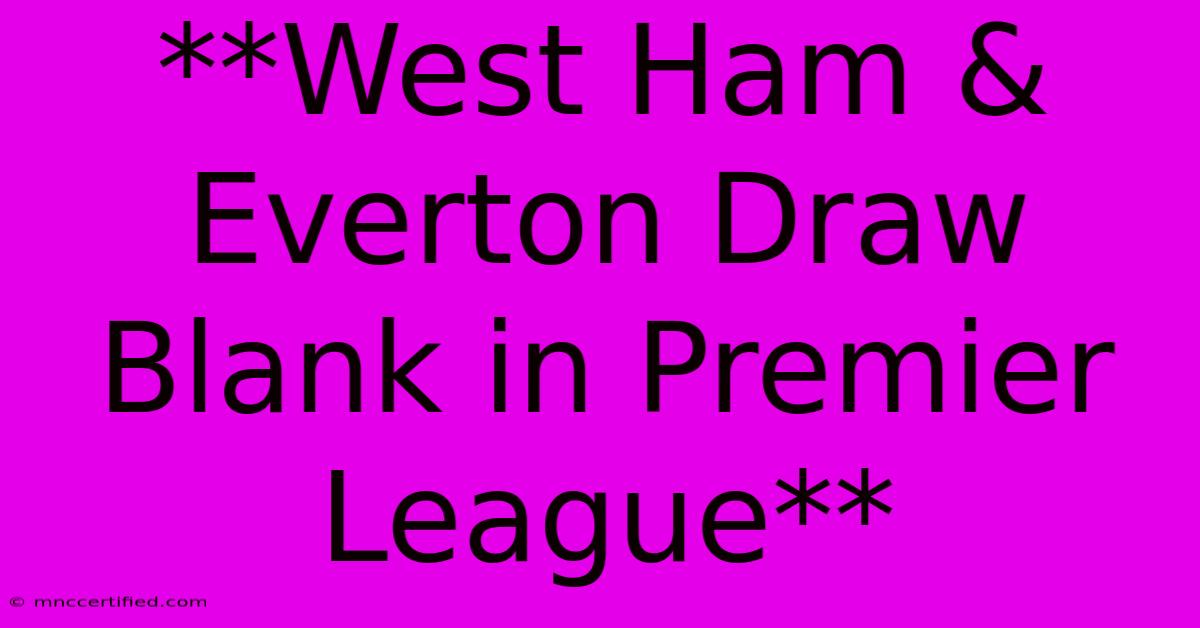 **West Ham & Everton Draw Blank In Premier League**