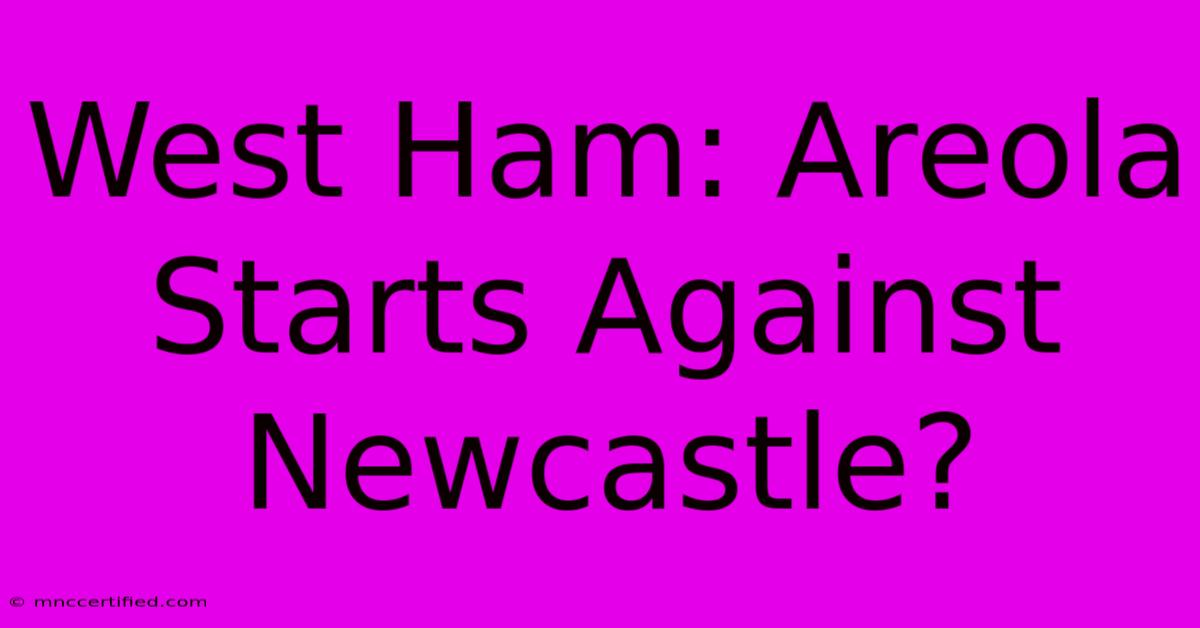 West Ham: Areola Starts Against Newcastle?