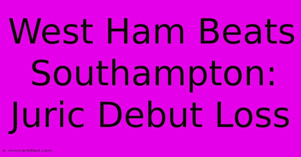 West Ham Beats Southampton: Juric Debut Loss