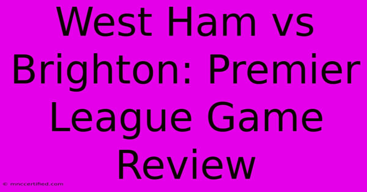 West Ham Vs Brighton: Premier League Game Review