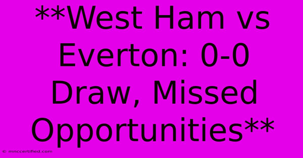 **West Ham Vs Everton: 0-0 Draw, Missed Opportunities**