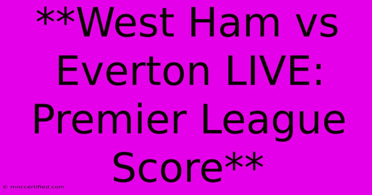 **West Ham Vs Everton LIVE: Premier League Score**