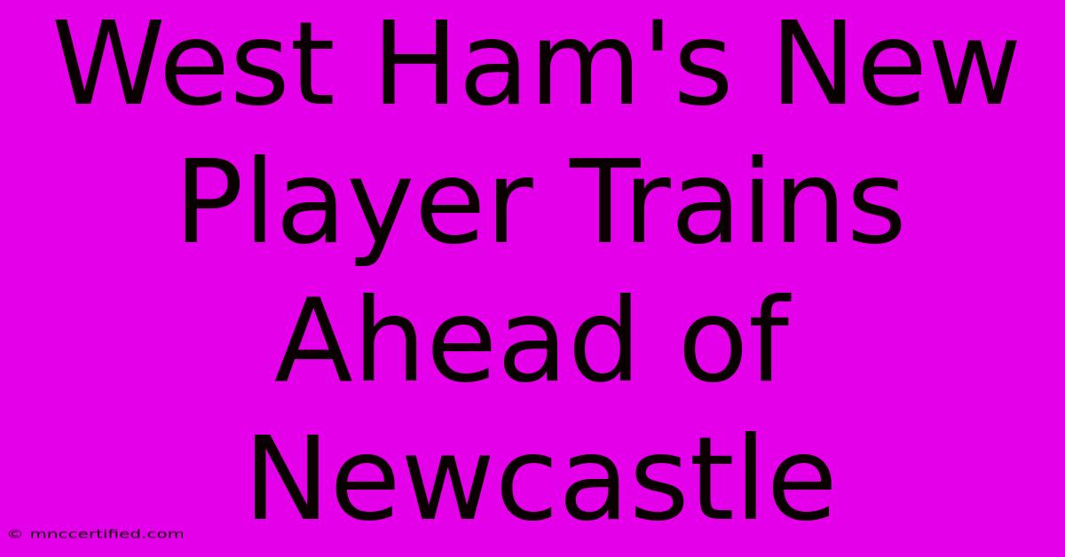 West Ham's New Player Trains Ahead Of Newcastle