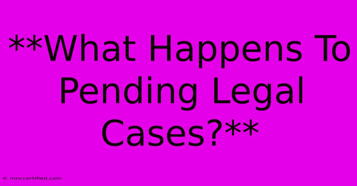 **What Happens To Pending Legal Cases?** 