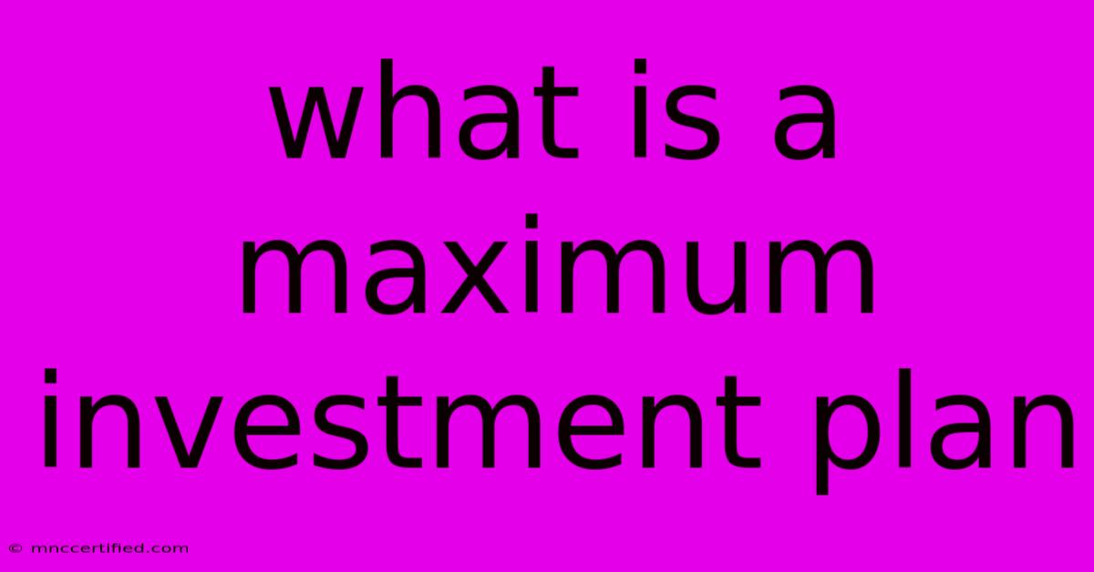 What Is A Maximum Investment Plan