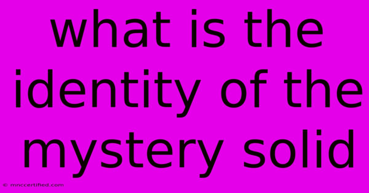 What Is The Identity Of The Mystery Solid