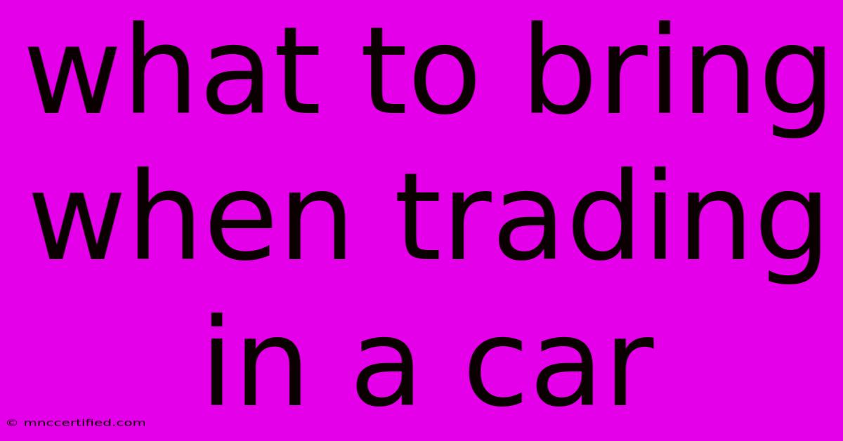 What To Bring When Trading In A Car