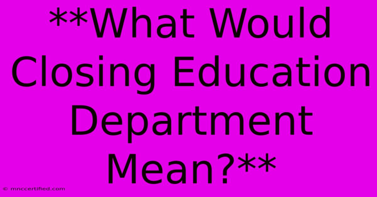 **What Would Closing Education Department Mean?**