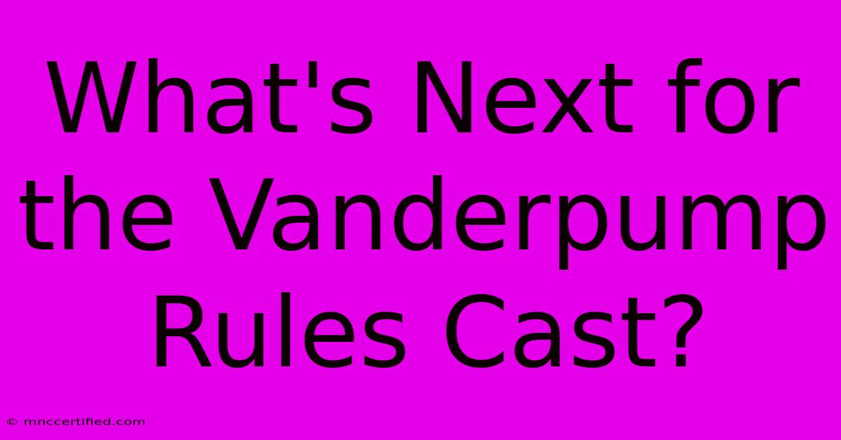 What's Next For The Vanderpump Rules Cast?