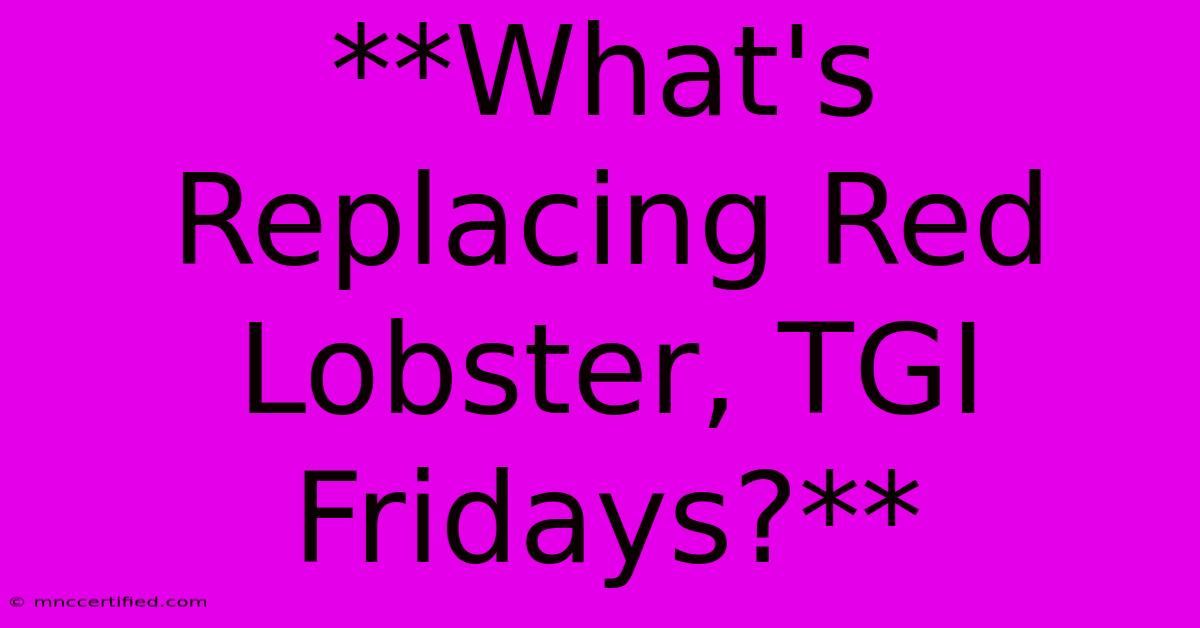 **What's Replacing Red Lobster, TGI Fridays?**