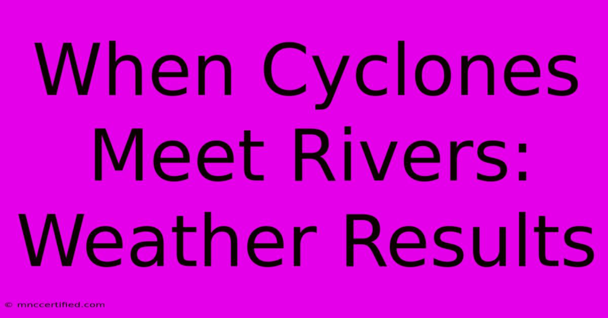 When Cyclones Meet Rivers: Weather Results