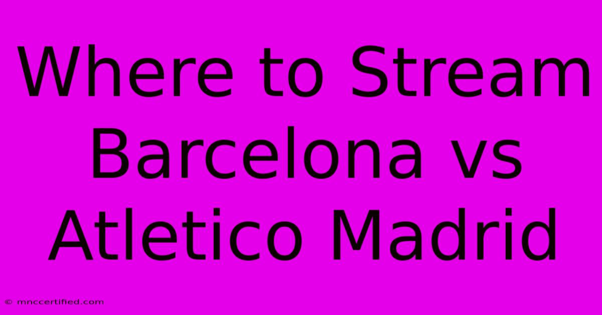 Where To Stream Barcelona Vs Atletico Madrid