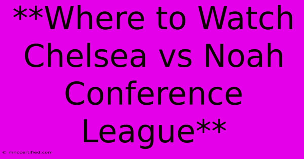 **Where To Watch Chelsea Vs Noah Conference League**