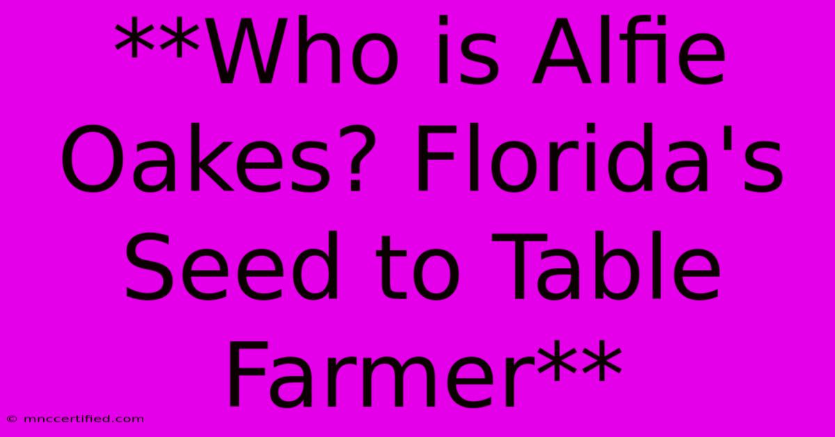 **Who Is Alfie Oakes? Florida's Seed To Table Farmer**