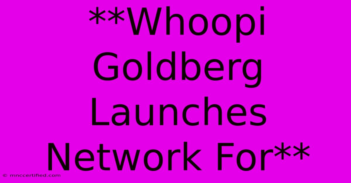 **Whoopi Goldberg Launches Network For**