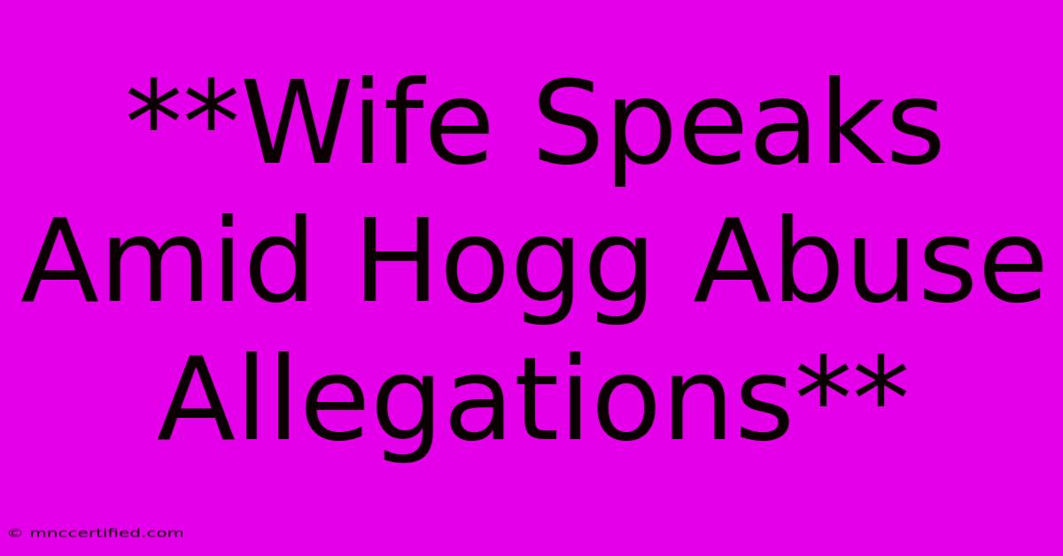 **Wife Speaks Amid Hogg Abuse Allegations**