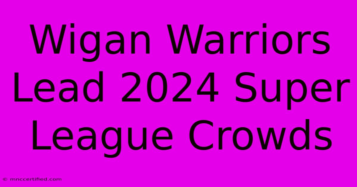 Wigan Warriors Lead 2024 Super League Crowds