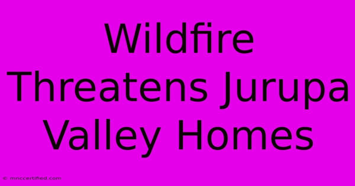 Wildfire Threatens Jurupa Valley Homes