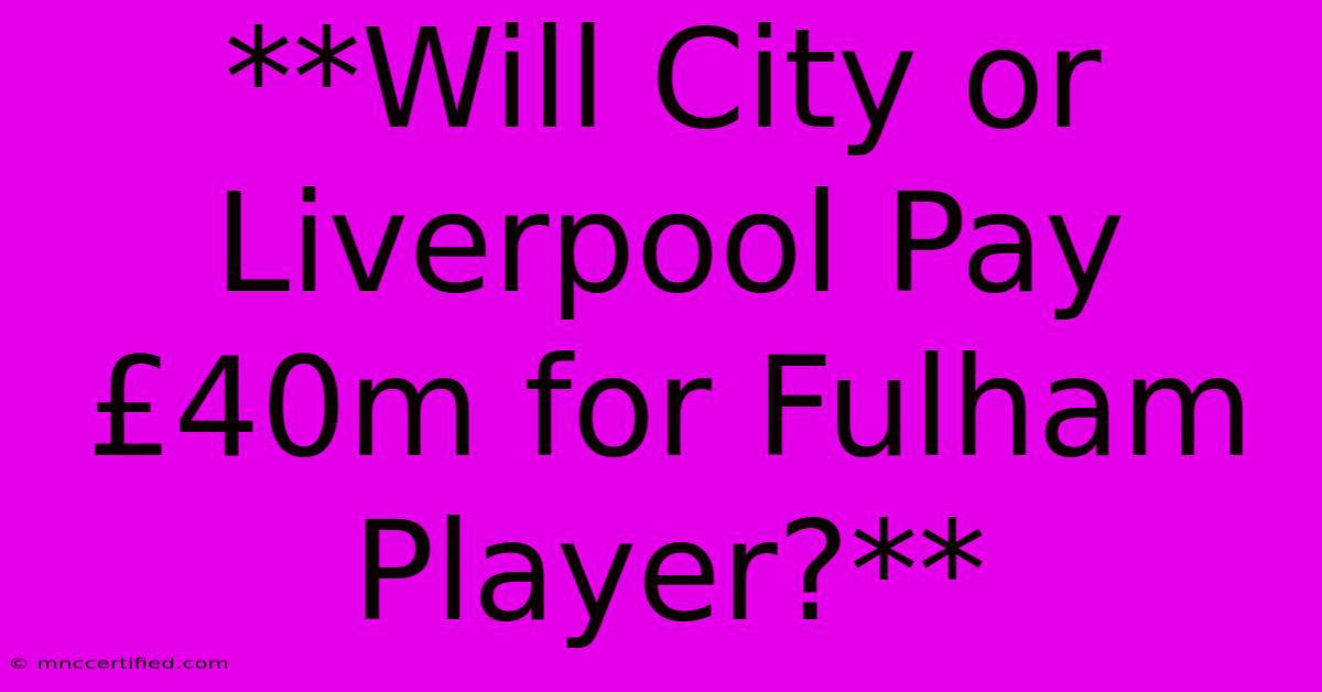 **Will City Or Liverpool Pay £40m For Fulham Player?**