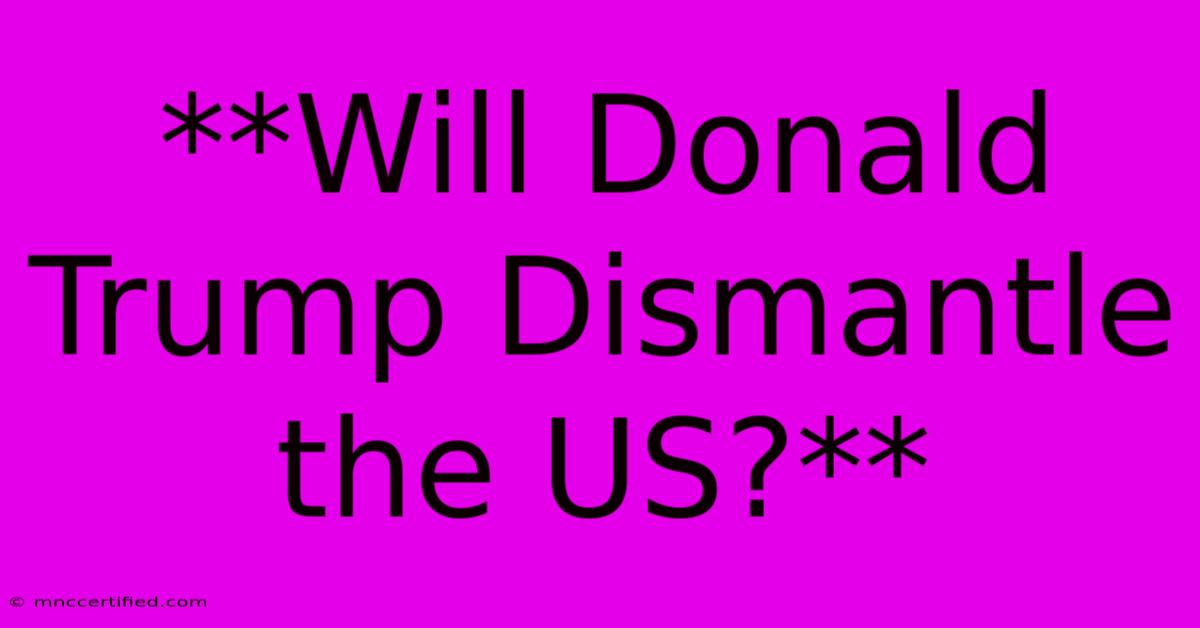 **Will Donald Trump Dismantle The US?** 