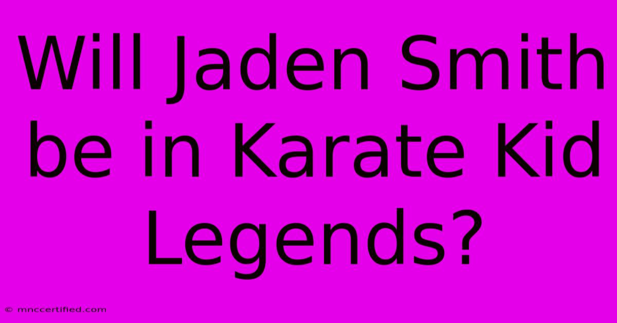 Will Jaden Smith Be In Karate Kid Legends?