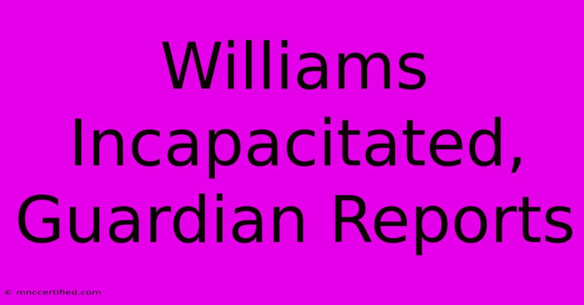 Williams Incapacitated, Guardian Reports