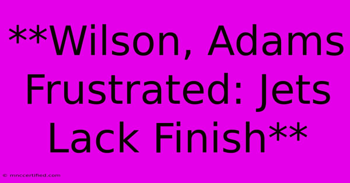 **Wilson, Adams Frustrated: Jets Lack Finish**