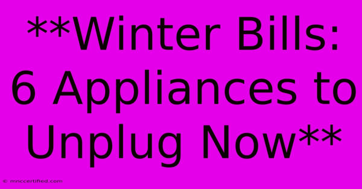 **Winter Bills:  6 Appliances To Unplug Now**