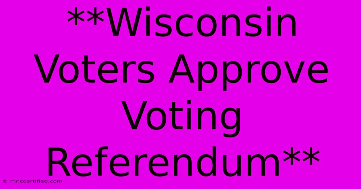 **Wisconsin Voters Approve Voting Referendum**