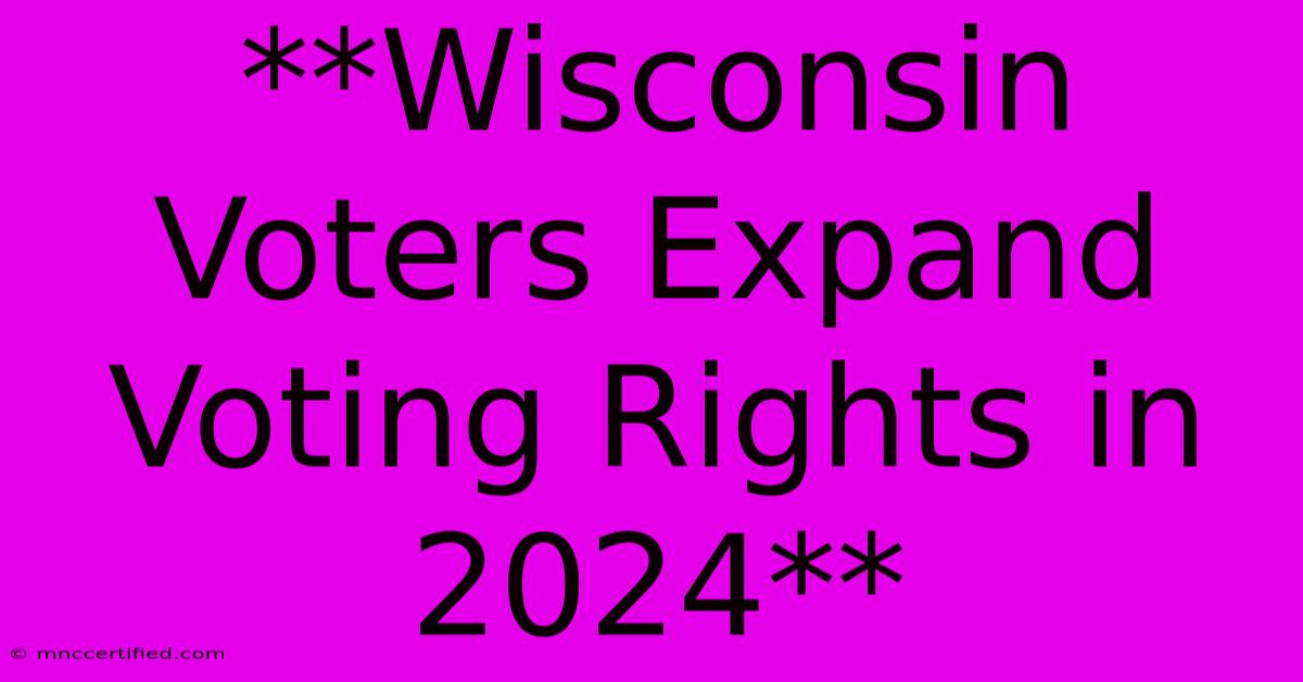 **Wisconsin Voters Expand Voting Rights In 2024**