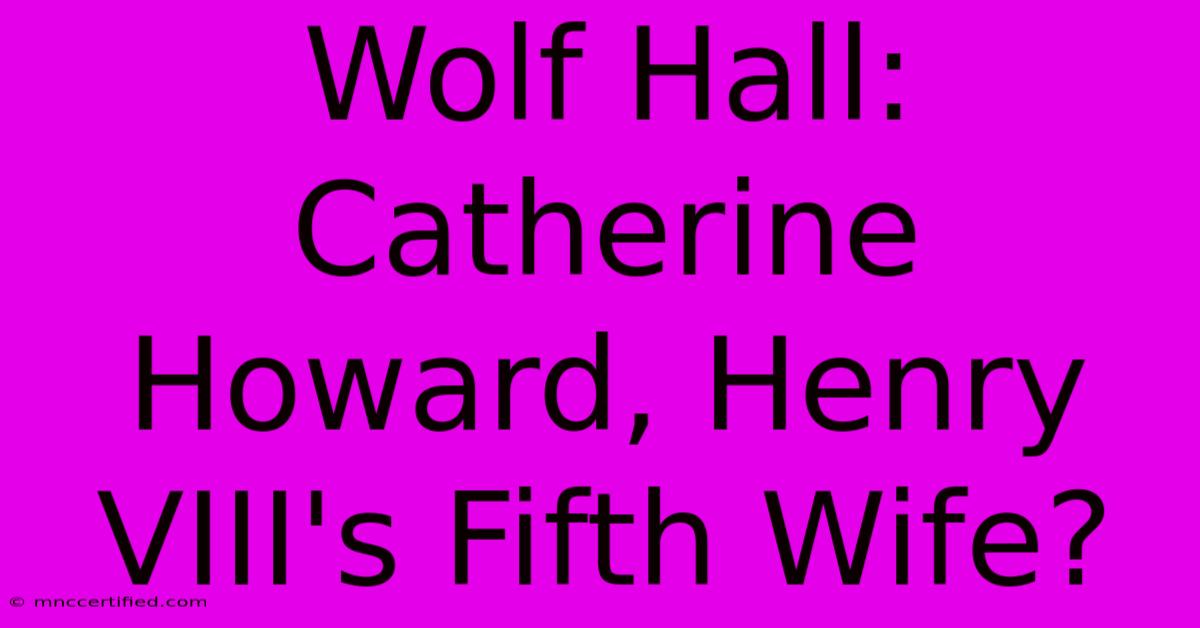 Wolf Hall: Catherine Howard, Henry VIII's Fifth Wife?