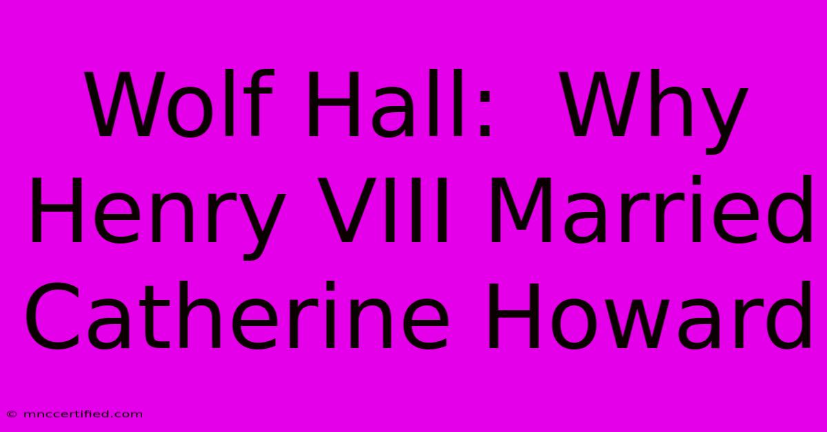 Wolf Hall:  Why Henry VIII Married Catherine Howard