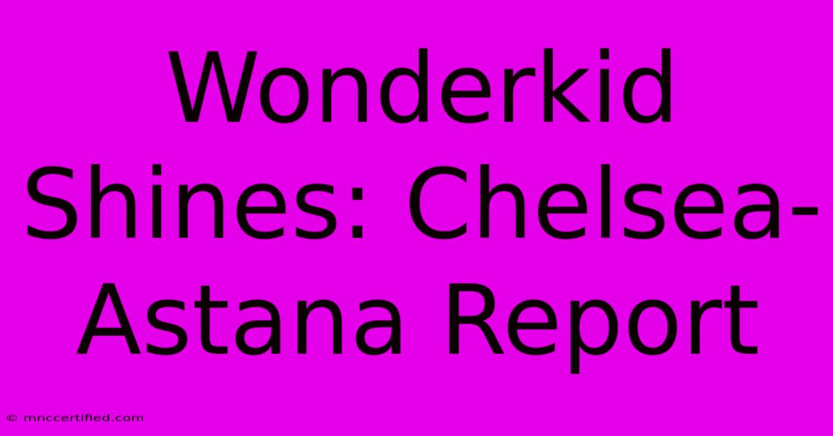 Wonderkid Shines: Chelsea-Astana Report