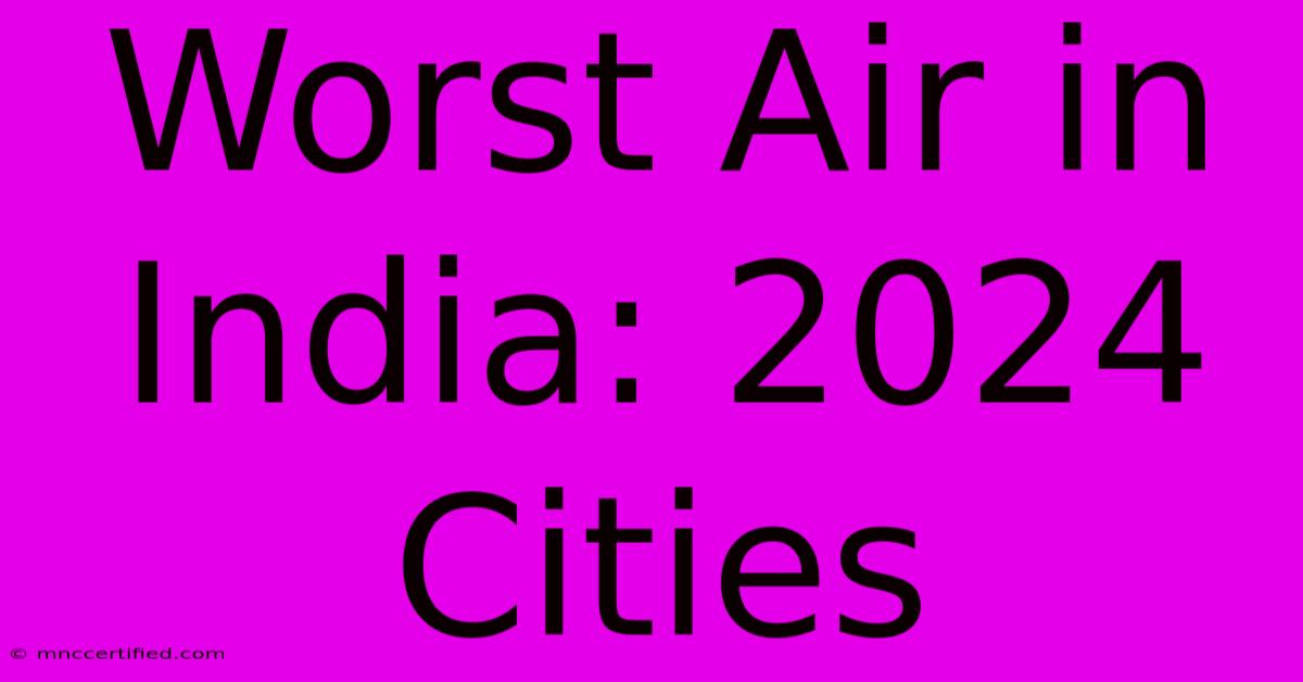 Worst Air In India: 2024 Cities