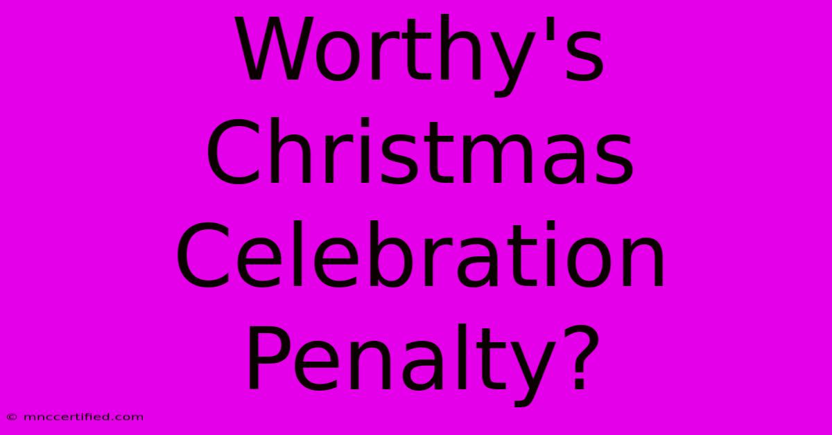 Worthy's Christmas Celebration Penalty?