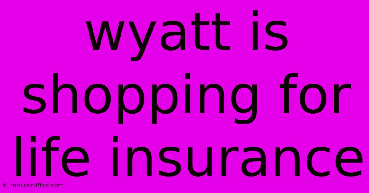 Wyatt Is Shopping For Life Insurance