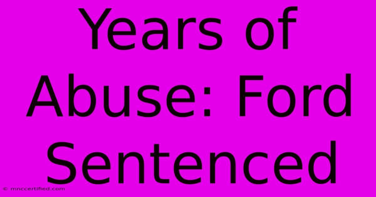 Years Of Abuse: Ford Sentenced