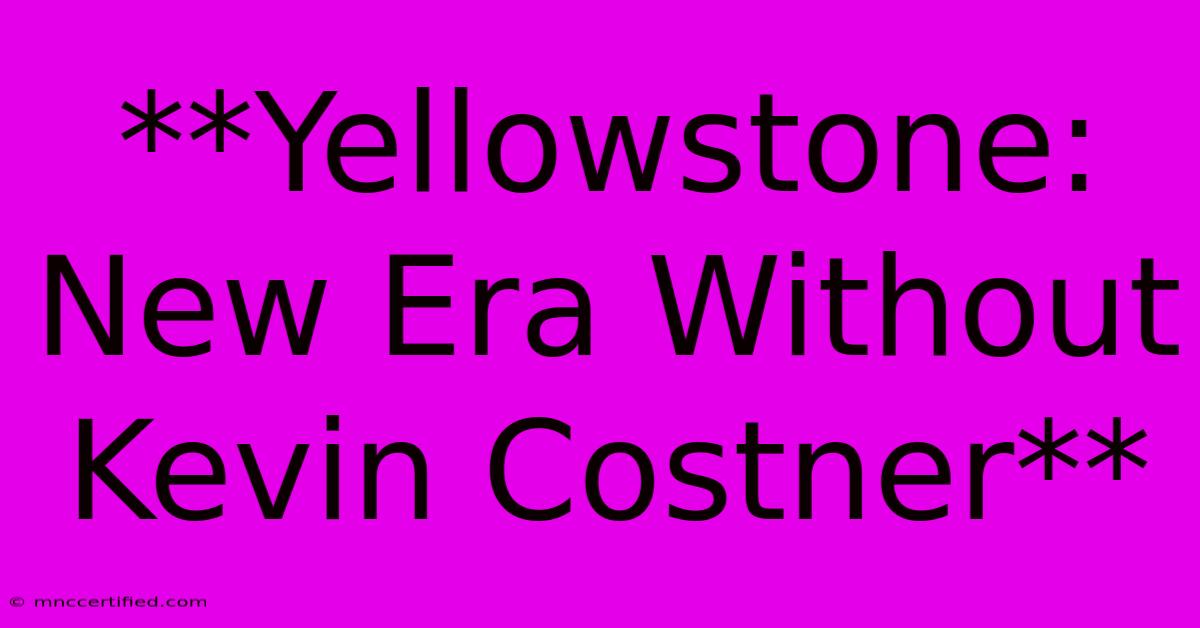 **Yellowstone: New Era Without Kevin Costner**