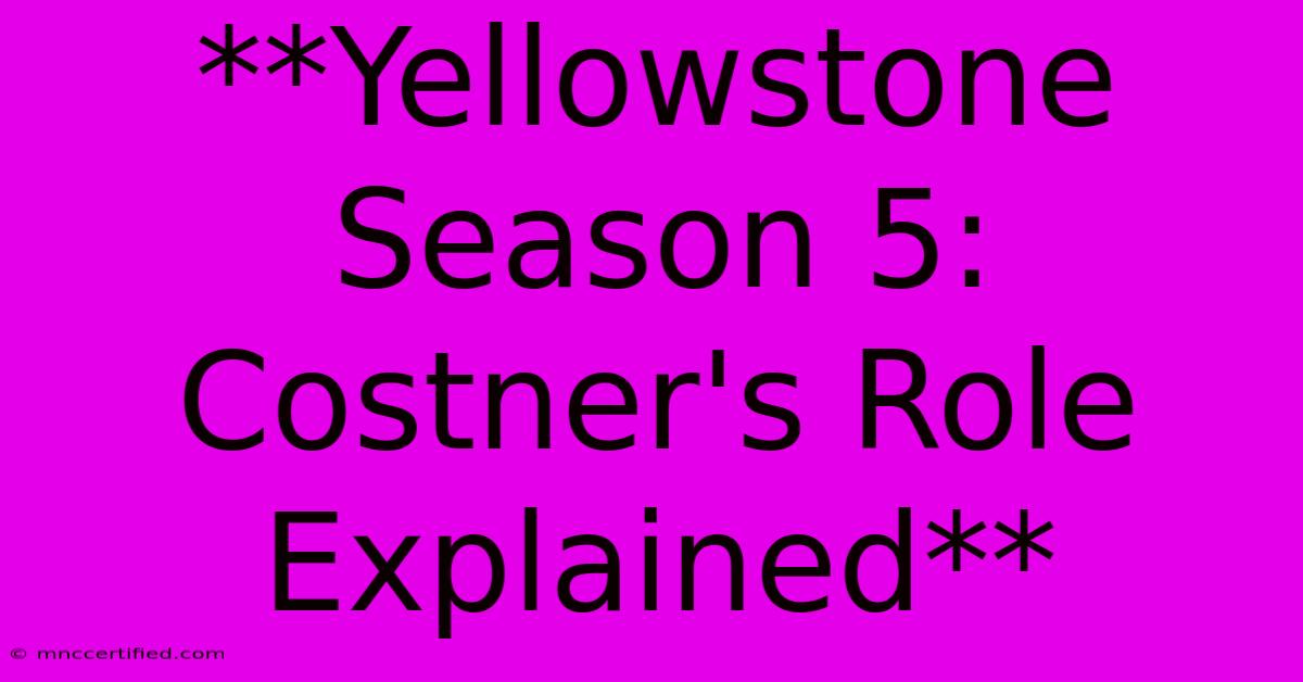 **Yellowstone Season 5:  Costner's Role Explained** 