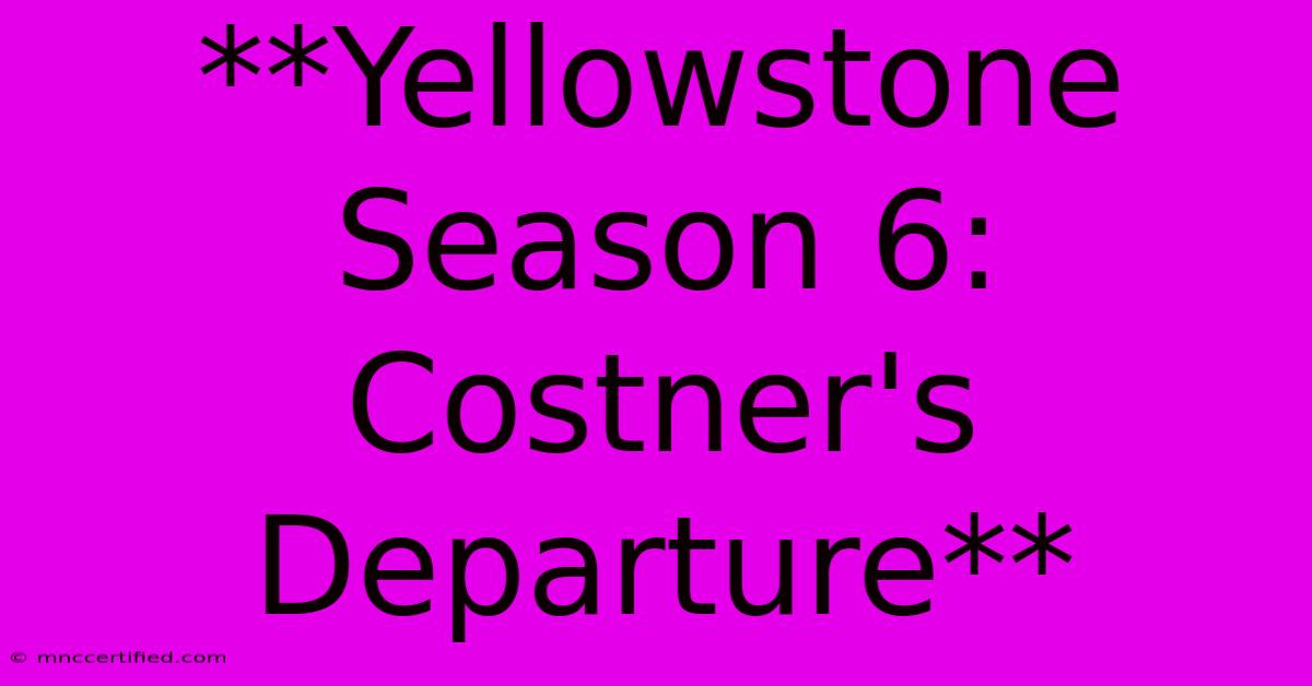 **Yellowstone Season 6: Costner's Departure**