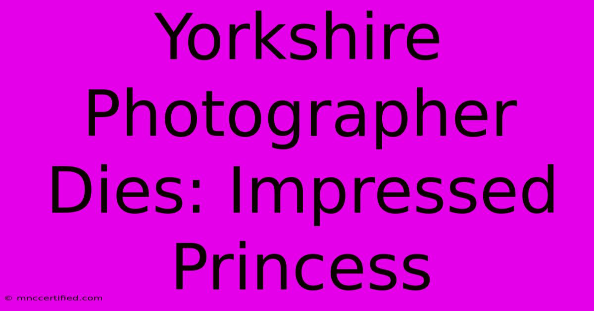 Yorkshire Photographer Dies: Impressed Princess