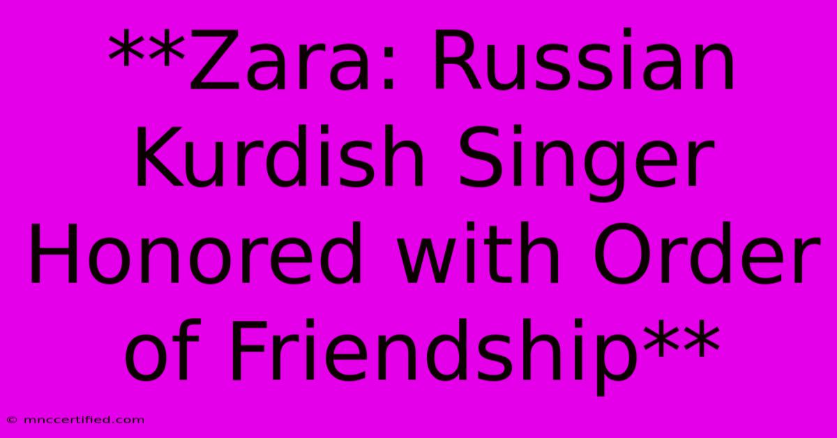 **Zara: Russian Kurdish Singer Honored With Order Of Friendship** 